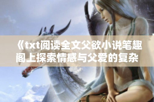《txt阅读全文父欲小说笔趣阁上探索情感与父爱的复杂交织》
