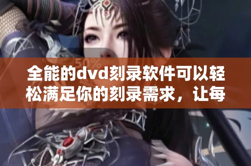 全能的dvd刻录软件可以轻松满足你的刻录需求，让每一次分享更简单