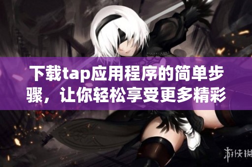下载tap应用程序的简单步骤，让你轻松享受更多精彩功能