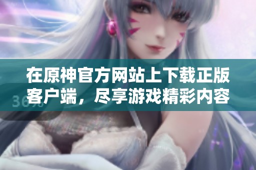 在原神官方网站上下载正版客户端，尽享游戏精彩内容与体验。