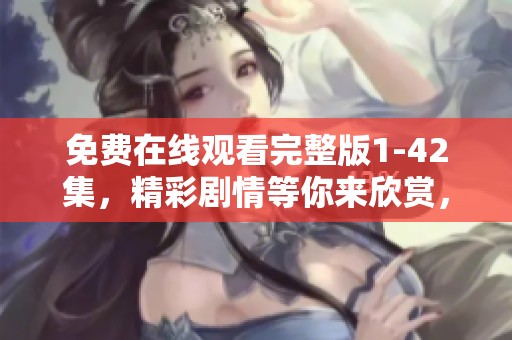 免费在线观看完整版1-42集，精彩剧情等你来欣赏，不容错过！