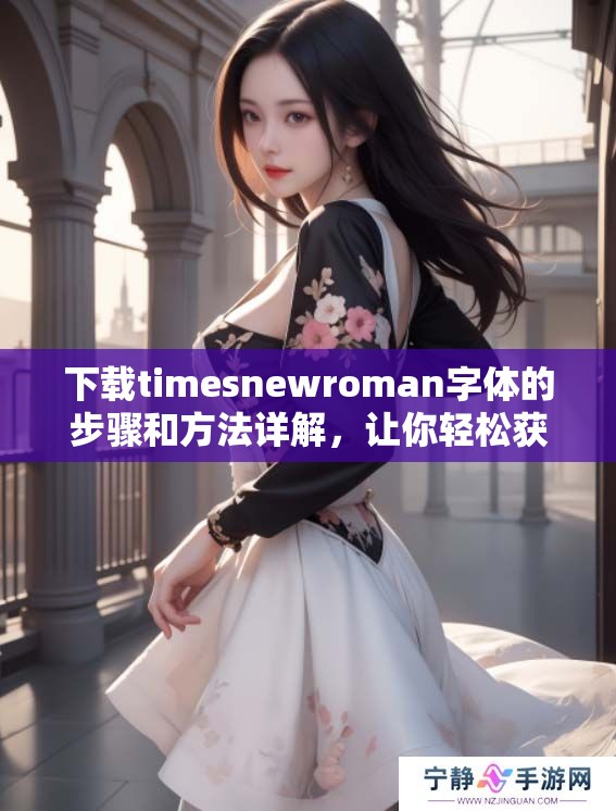 下载timesnewroman字体的步骤和方法详解，让你轻松获取所需字体
