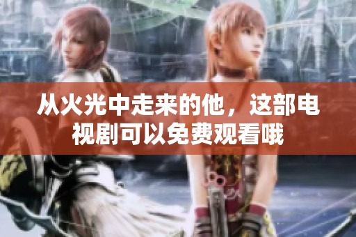 从火光中走来的他，这部电视剧可以免费观看哦