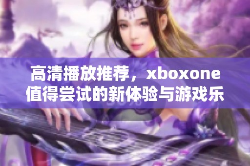 高清播放推荐，xboxone值得尝试的新体验与游戏乐趣