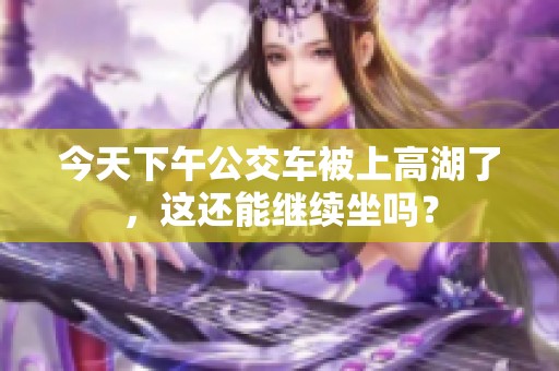 今天下午公交车被上高湖了，这还能继续坐吗？