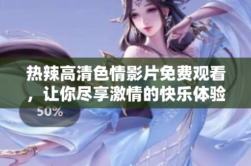 热辣高清**影片免费观看，让你尽享激情的快乐体验