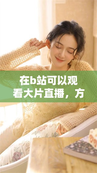 在b站可以观看大片直播，方式更免费，真人精彩内容等你来体验
