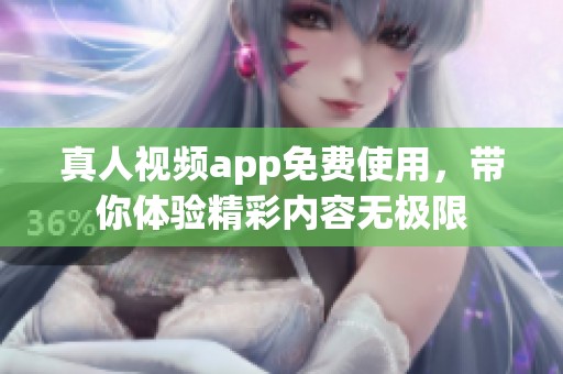 真人视频app免费使用，带你体验精彩内容无极限