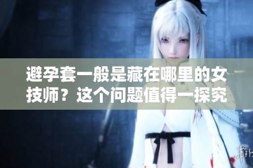 避孕套一般是藏在哪里的女技师？这个问题值得一探究竟。