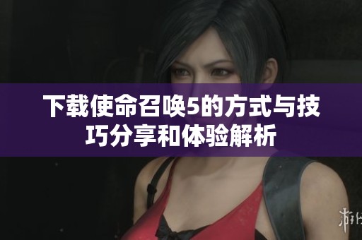 下载使命召唤5的方式与技巧分享和体验解析