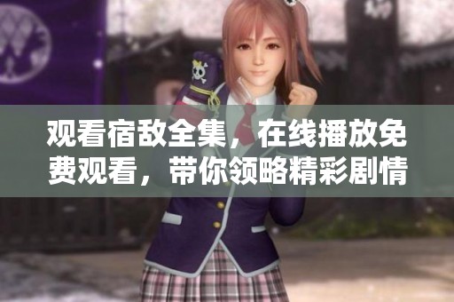 观看宿敌全集，在线播放免费观看，带你领略精彩剧情和人物关系