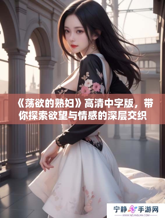 《荡欲的**》高清中字版，带你探索欲望与情感的深层交织