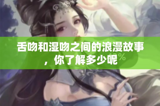 舌吻和湿吻之间的浪漫故事，你了解多少呢