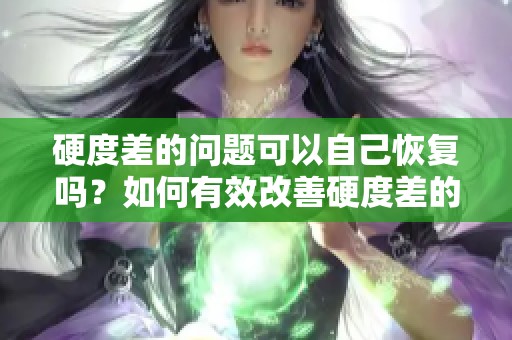硬度差的问题可以自己恢复吗？如何有效改善硬度差的情况呢？