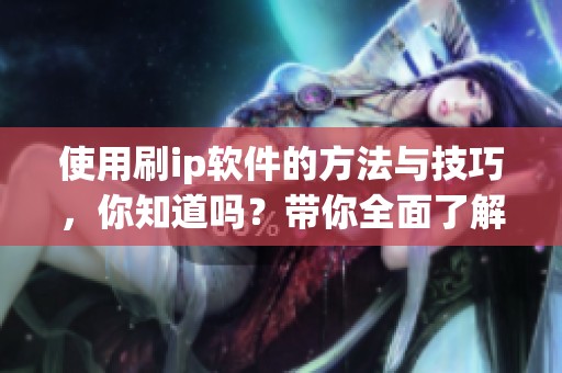 使用刷ip软件的方法与技巧，你知道吗？带你全面了解刷ip软件的使用！
