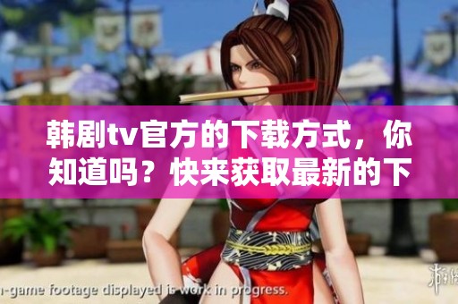 韩剧tv官方的下载方式，你知道吗？快来获取最新的下载信息吧！