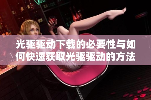 光驱驱动下载的必要性与如何快速获取光驱驱动的方法介绍