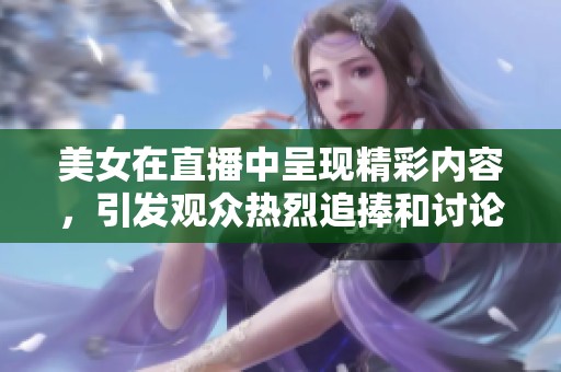 美女在直播中呈现精彩内容，引发观众热烈追捧和讨论