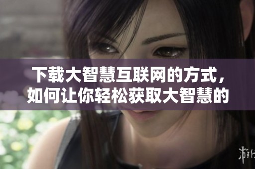 下载大智慧互联网的方式，如何让你轻松获取大智慧的内容