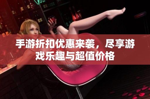 手游折扣优惠来袭，尽享游戏乐趣与超值价格