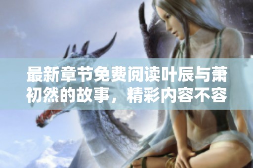 最新章节免费阅读叶辰与萧初然的故事，精彩内容不容错过