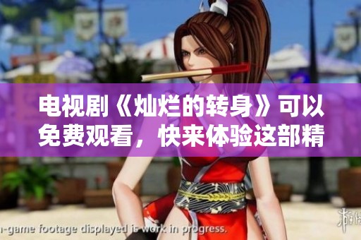 电视剧《灿烂的转身》可以免费观看，快来体验这部精彩作品吧