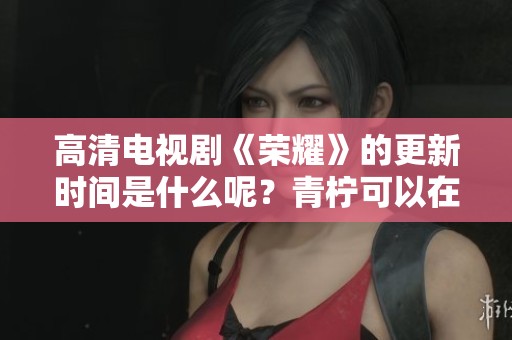 高清电视剧《荣耀》的更新时间是什么呢？青柠可以在线看吗？