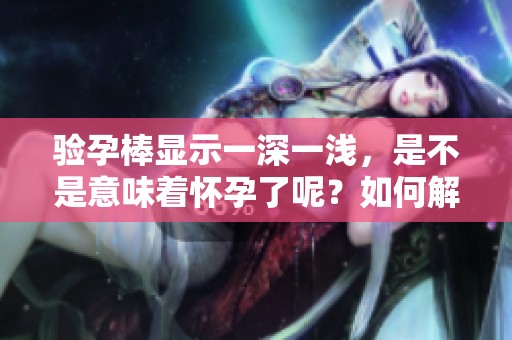 验孕棒显示一深一浅，是不是意味着怀孕了呢？如何解读这个结果？