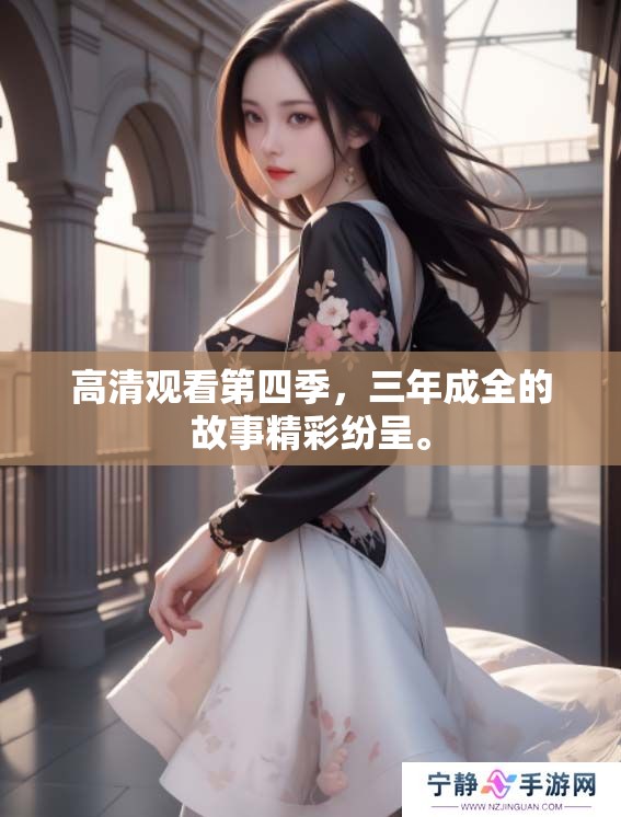 高清观看第四季，三年成全的故事精彩纷呈。