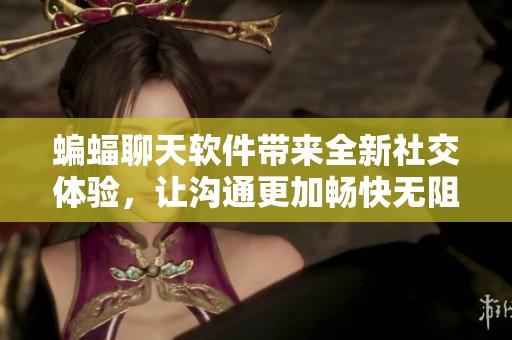 蝙蝠聊天软件带来全新社交体验，让沟通更加畅快无阻
