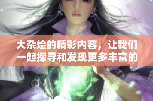 大杂烩的精彩内容，让我们一起探寻和发现更多丰富的趣味与故事