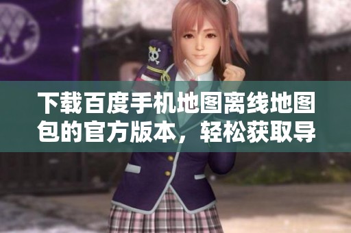下载百度手机地图离线地图包的官方版本，轻松获取导航功能无网络困扰