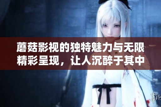 蘑菇影视的独特魅力与无限精彩呈现，让人沉醉于其中的影视世界。