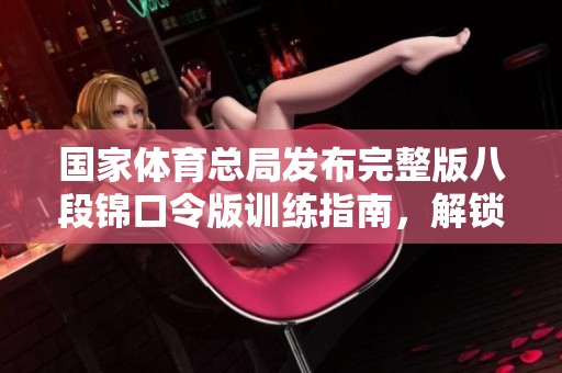 国家**总局发布完整版八段锦口令版训练指南，解锁健身新方式
