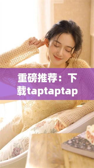 重磅推荐：下载taptaptap应用，畅享无限精彩体验！