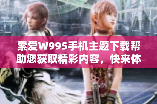 索爱W995手机主题下载帮助您获取精彩内容，快来体验个性化手机界面吧！