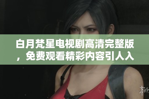 白月梵星电视剧高清完整版，免费观看精彩内容引人入胜。