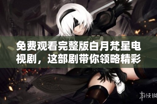 免费观看完整版白月梵星电视剧，这部剧带你领略精彩剧情