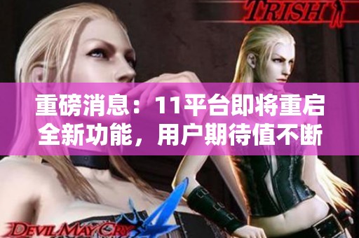 重磅消息：11平台即将重启全新功能，用户期待值不断上升