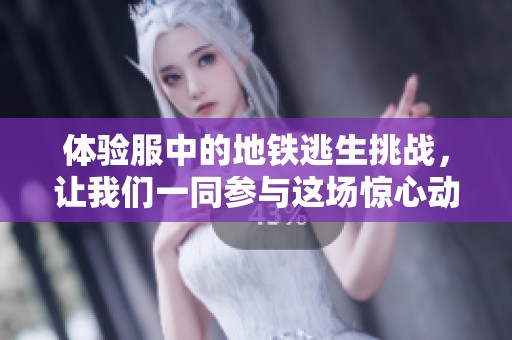 体验服中的地铁逃生挑战，让我们一同参与这场惊心动魄的冒险吧