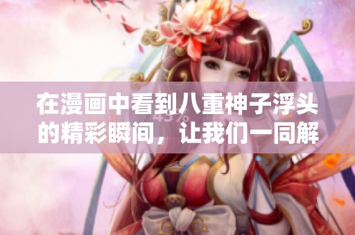 在漫画中看到八重神子浮头的精彩瞬间，让我们一同解读这段故事吧！