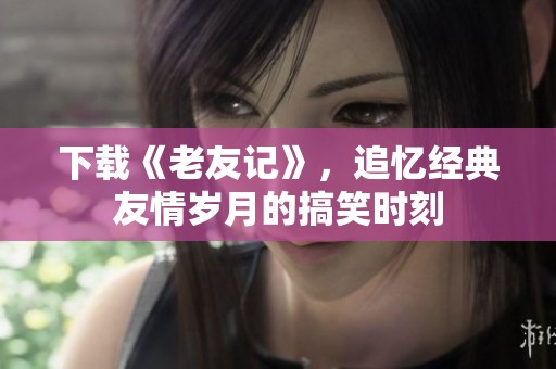 下载《老友记》，追忆经典友情岁月的搞笑时刻