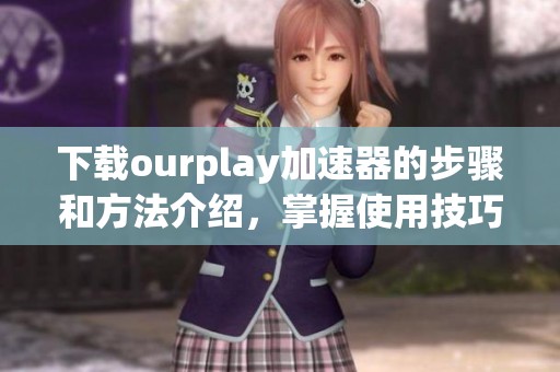 下载ourplay加速器的步骤和方法介绍，掌握使用技巧提升体验