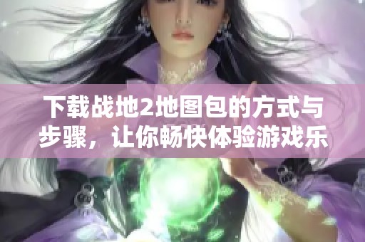 下载战地2地图包的方式与步骤，让你畅快体验游戏乐趣