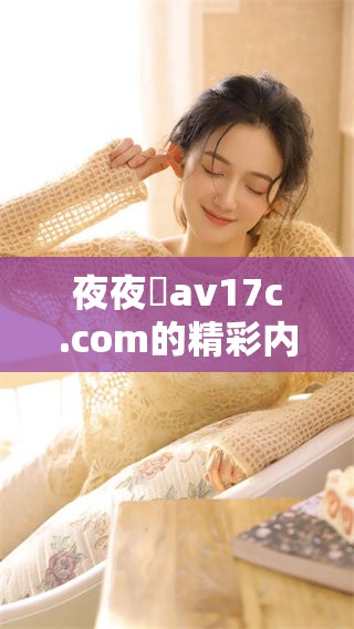 **魯**17c.com的精彩内容，带你体验别样的视觉盛宴。