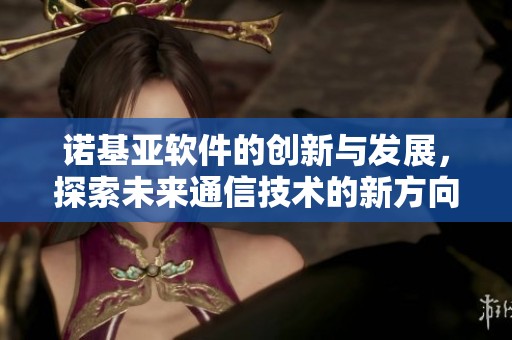 诺基亚软件的创新与发展，探索未来通信技术的新方向