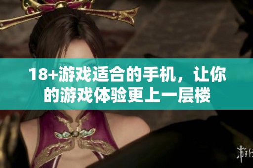 18+游戏适合的手机，让你的游戏体验更上一层楼