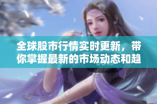 全球股市行情实时更新，带你掌握最新的市场动态和趋势分析