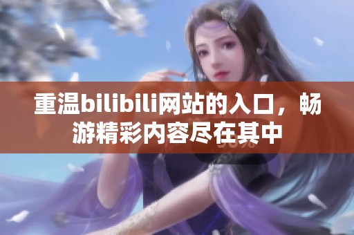 重温bilibili网站的入口，畅游精彩内容尽在其中