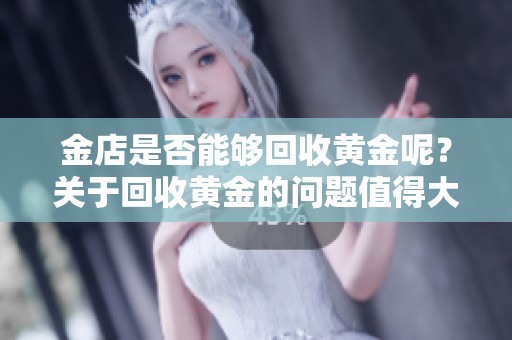 金店是否能够回收黄金呢？关于回收黄金的问题值得大家关注。